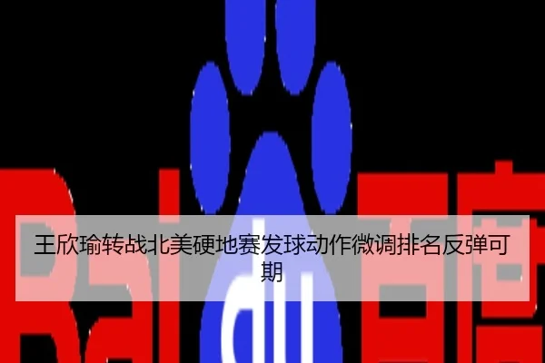 王欣瑜转战北美硬地赛发球动作微调排名反弹可期