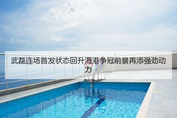 武磊连场首发状态回升海港争冠前景再添强劲动力