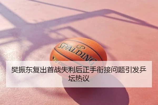 樊振东复出首战失利后正手衔接问题引发乒坛热议