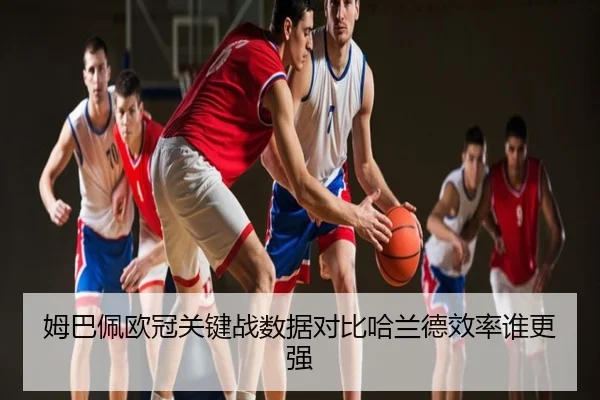 姆巴佩欧冠关键战数据对比哈兰德效率谁更强