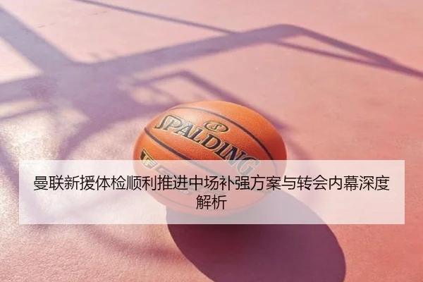 曼联新援体检顺利推进中场补强方案与转会内幕深度解析