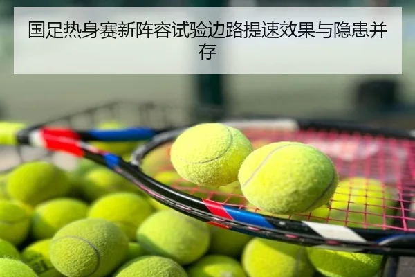 国足热身赛新阵容试验边路提速效果与隐患并存