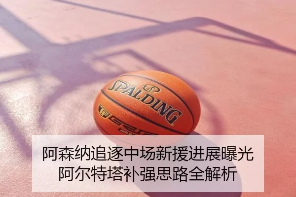 阿森纳追逐中场新援进展曝光 阿尔特塔补强思路全解析