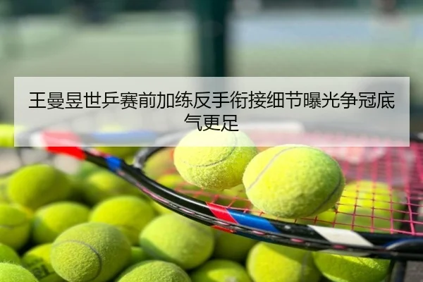 王曼昱世乒赛前加练反手衔接细节曝光争冠底气更足