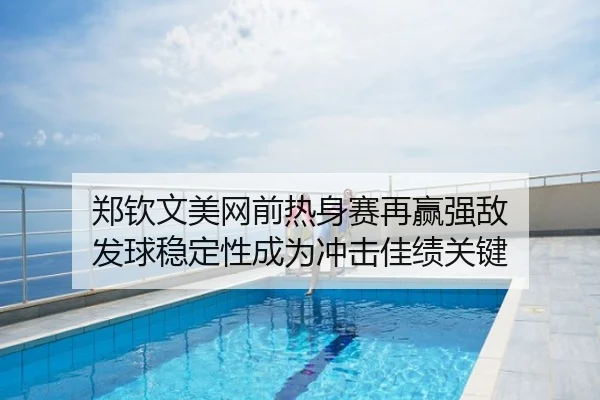 郑钦文美网前热身赛再赢强敌 发球稳定性成为冲击佳绩关键
