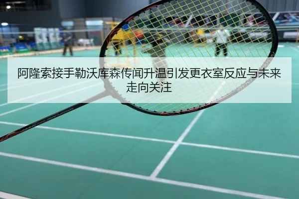 阿隆索接手勒沃库森传闻升温引发更衣室反应与未来走向关注