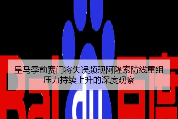 皇马季前赛门将失误频现阿隆索防线重组压力持续上升的深度观察
