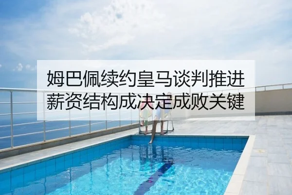 姆巴佩续约皇马谈判推进 薪资结构成决定成败关键