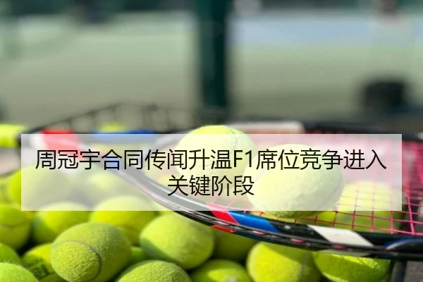周冠宇合同传闻升温F1席位竞争进入关键阶段