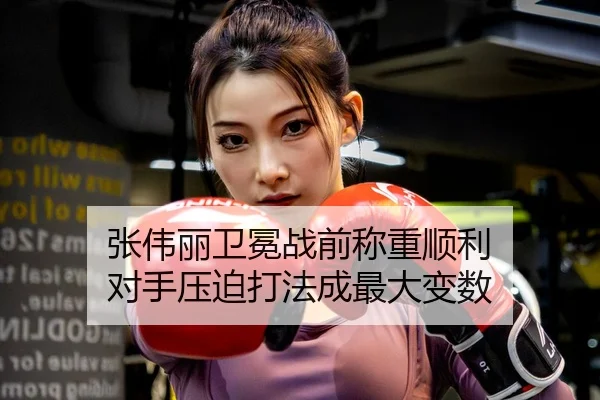张伟丽卫冕战前称重顺利 对手压迫打法成最大变数